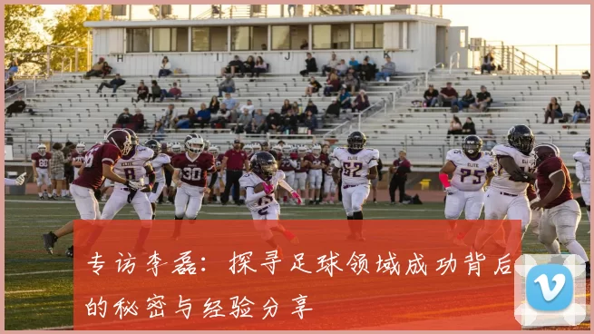 专访李磊:探寻足球领域成功背后的秘密与经验分享