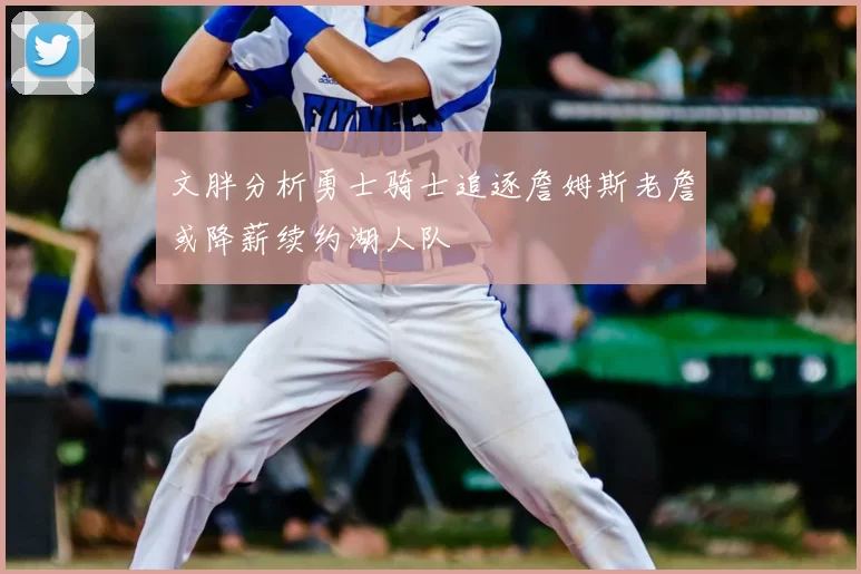 文胖分析勇士骑士追逐詹姆斯老詹或降薪续约湖人队