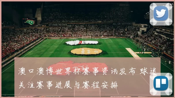 澳口澳博世界杯赛事资讯发布 球迷关注赛事进展与赛程安排