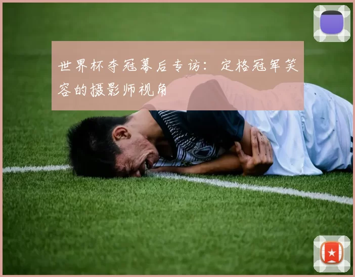 世界杯夺冠幕后专访：定格冠军笑容的摄影师视角