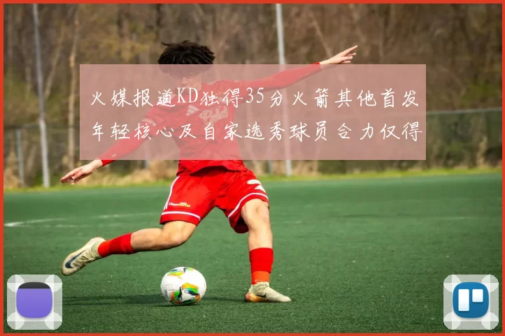 火媒报道KD独得35分火箭其他首发年轻核心及自家选秀球员合力仅得42分
