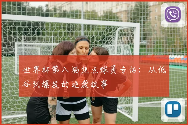 世界杯第八场焦点球员专访:从低谷到爆发的逆袭故事
