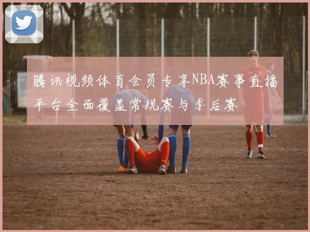 腾讯视频体育会员专享NBA赛事直播平台全面覆盖常规赛与季后赛