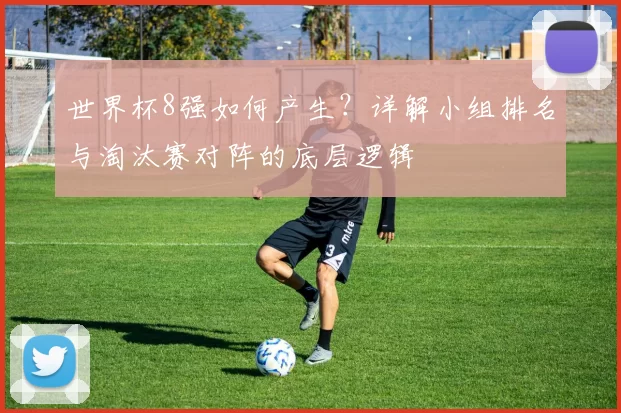 世界杯8强如何产生？详解小组排名与淘汰赛对阵的底层逻辑