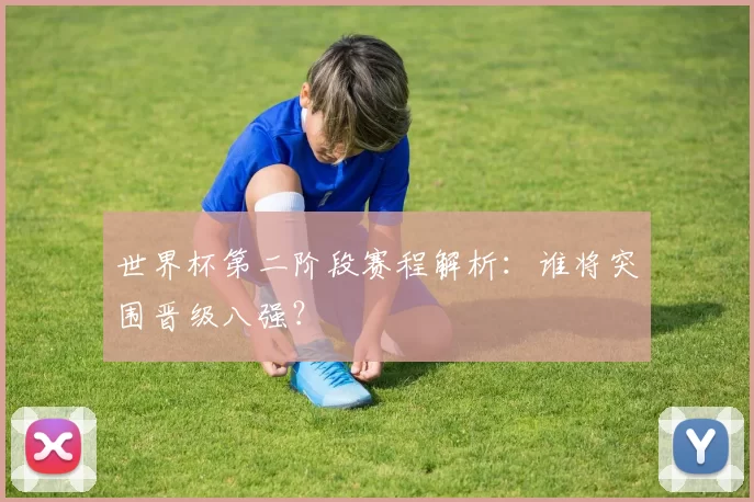 世界杯第二阶段赛程解析:谁将突围晋级八强?