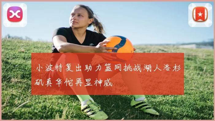 小波特复出助力篮网挑战湖人洛杉矶真华佗再显神威