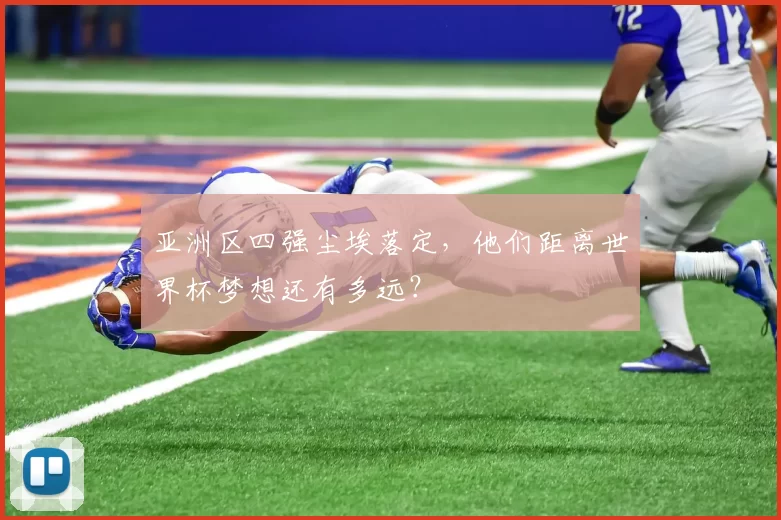 亚洲区四强尘埃落定，他们距离世界杯梦想还有多远？