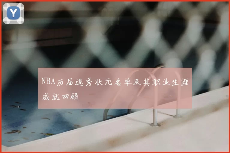 NBA历届选秀状元名单及其职业生涯成就回顾