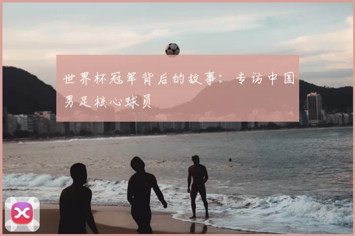 世界杯冠军背后的故事：专访中国男足核心球员
