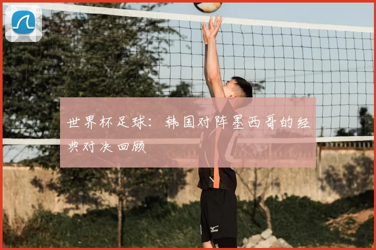 世界杯足球：韩国对阵墨西哥的经典对决回顾