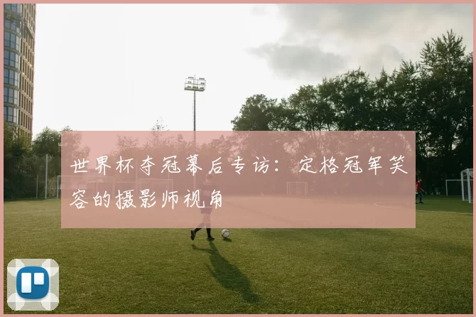 世界杯夺冠幕后专访：定格冠军笑容的摄影师视角