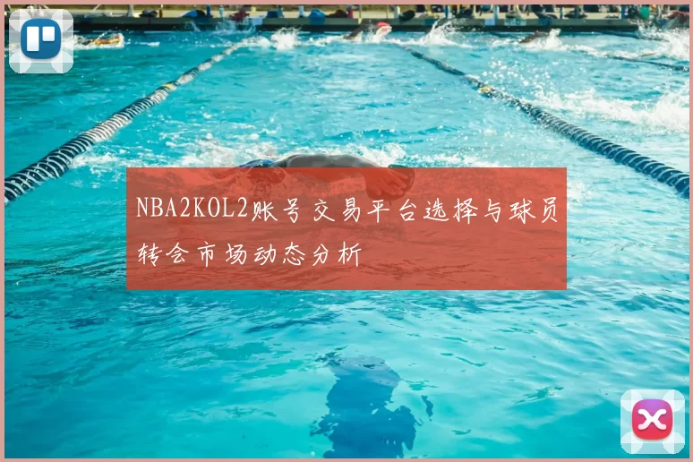 NBA2KOL2账号交易平台选择与球员转会市场动态分析