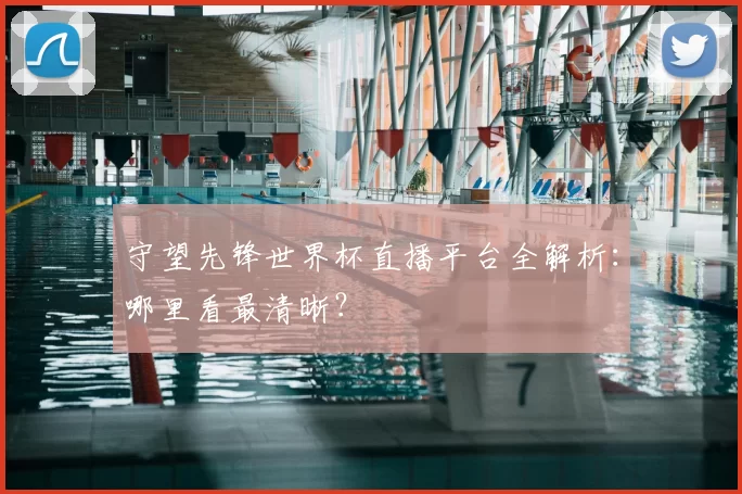 守望先锋世界杯直播平台全解析:哪里看最清晰?