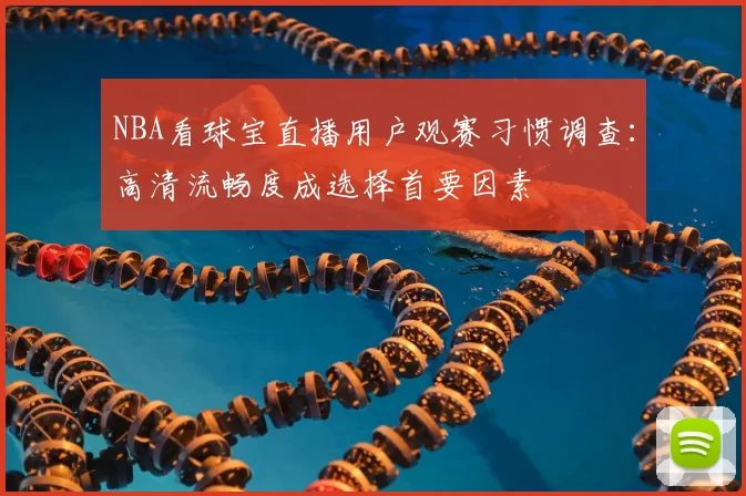 NBA看球宝直播用户观赛习惯调查：高清流畅度成选择首要因素