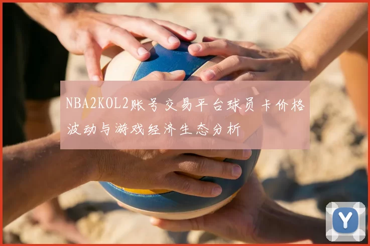 NBA2KOL2账号交易平台球员卡价格波动与游戏经济生态分析