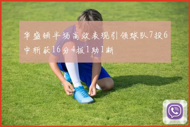 华盛顿半场高效表现引领球队7投6中斩获16分4板1助1断