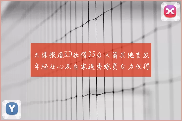 火媒报道KD独得35分火箭其他首发年轻核心及自家选秀球员合力仅得42分