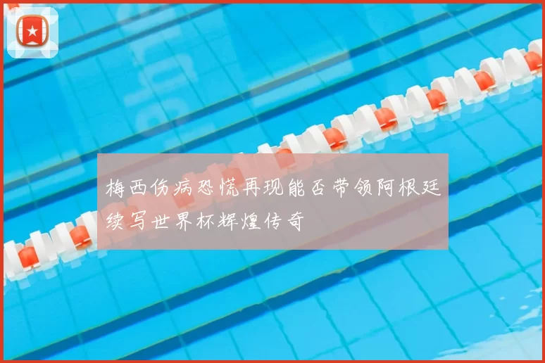 梅西伤病恐慌再现能否带领阿根廷续写世界杯辉煌传奇