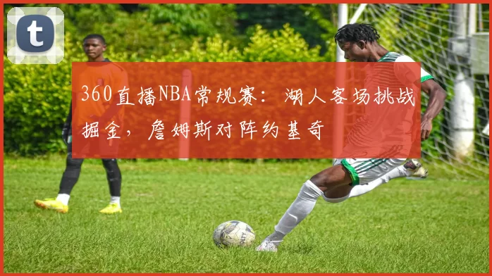 360直播NBA常规赛：湖人客场挑战掘金，詹姆斯对阵约基奇