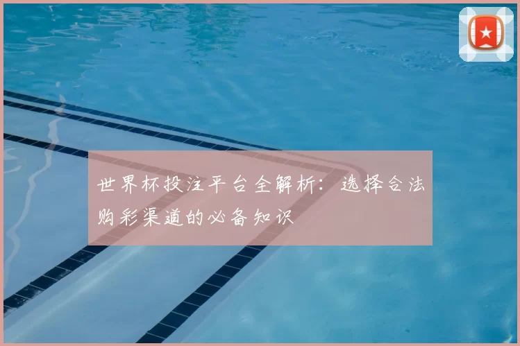 世界杯投注平台全解析：选择合法购彩渠道的必备知识
