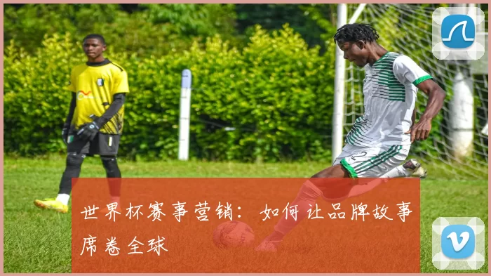 世界杯赛事营销：如何让品牌故事席卷全球