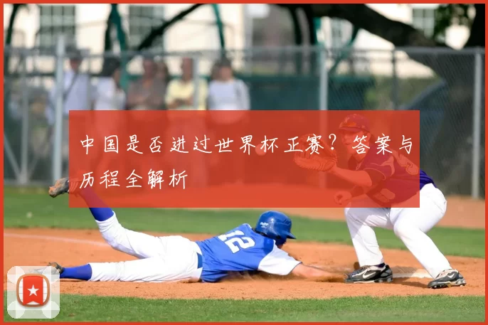 中国是否进过世界杯正赛？答案与历程全解析