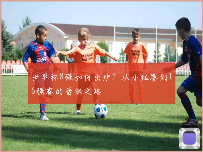 世界杯8强如何出炉？从小组赛到16强赛的晋级之路