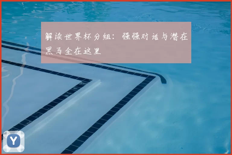 解读世界杯分组:强强对话与潜在黑马全在这里