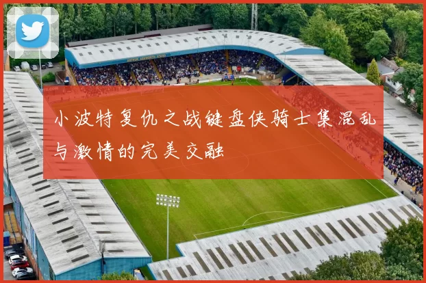 小波特复仇之战键盘侠骑士集混乱与激情的完美交融
