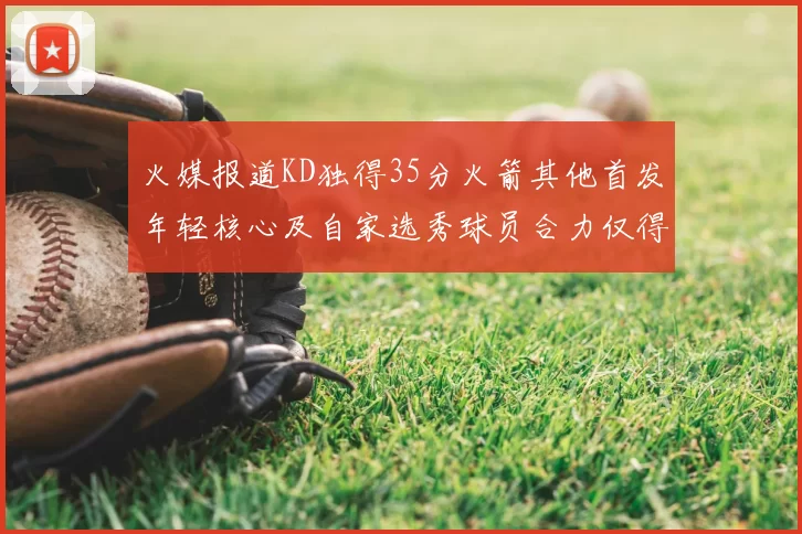 火媒报道KD独得35分火箭其他首发年轻核心及自家选秀球员合力仅得42分