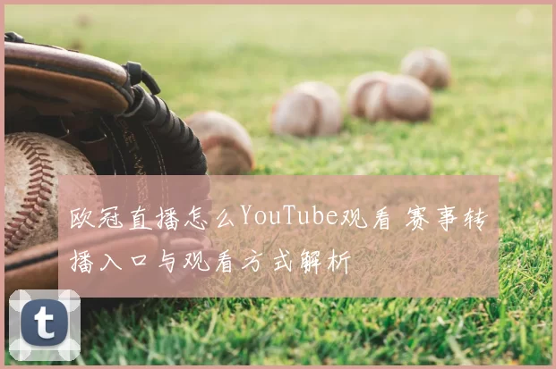 欧冠直播怎么YouTube观看 赛事转播入口与观看方式解析