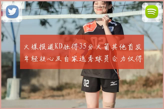 火媒报道KD独得35分火箭其他首发年轻核心及自家选秀球员合力仅得42分