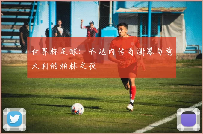 世界杯足球:齐达内传奇谢幕与意大利的柏林之夜