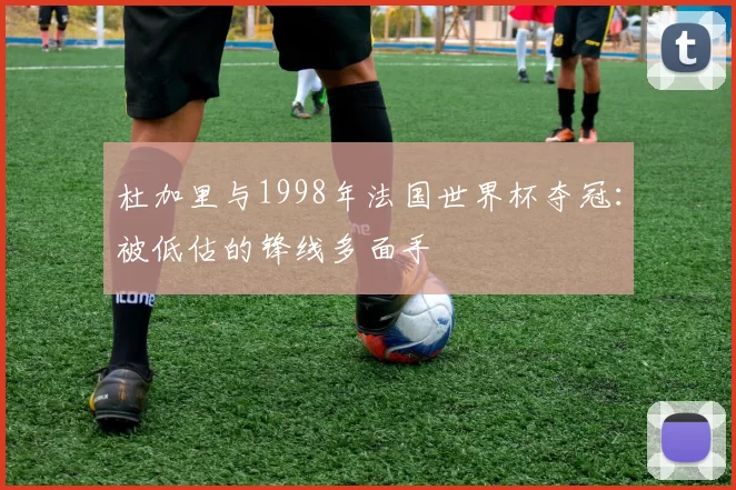 杜加里与1998年法国世界杯夺冠：被低估的锋线多面手