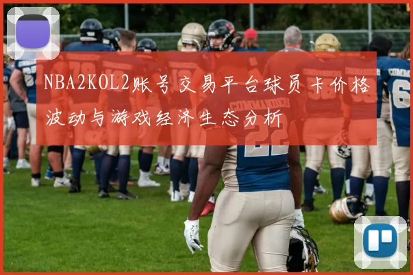 NBA2KOL2账号交易平台球员卡价格波动与游戏经济生态分析