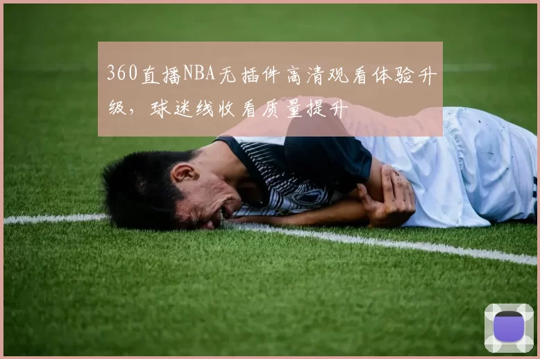 360直播NBA无插件高清观看体验升级，球迷线收看质量提升