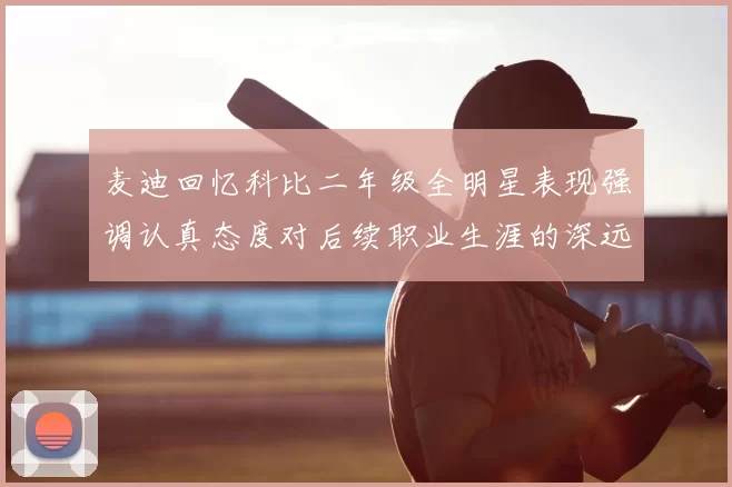 麦迪回忆科比二年级全明星表现强调认真态度对后续职业生涯的深远影响