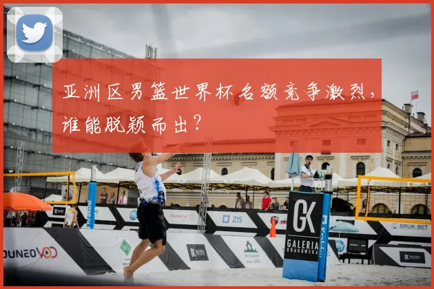 亚洲区男篮世界杯名额竞争激烈,谁能脱颖而出?