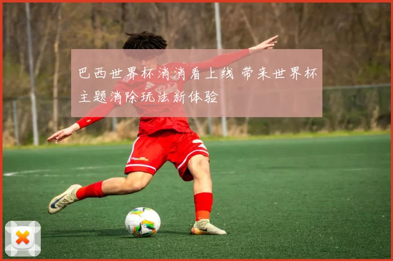 巴西世界杯消消看上线 带来世界杯主题消除玩法新体验