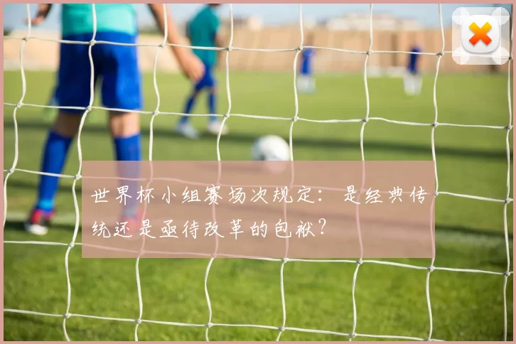 世界杯小组赛场次规定：是经典传统还是亟待改革的包袱？