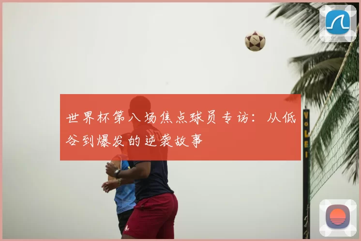 世界杯第八场焦点球员专访：从低谷到爆发的逆袭故事