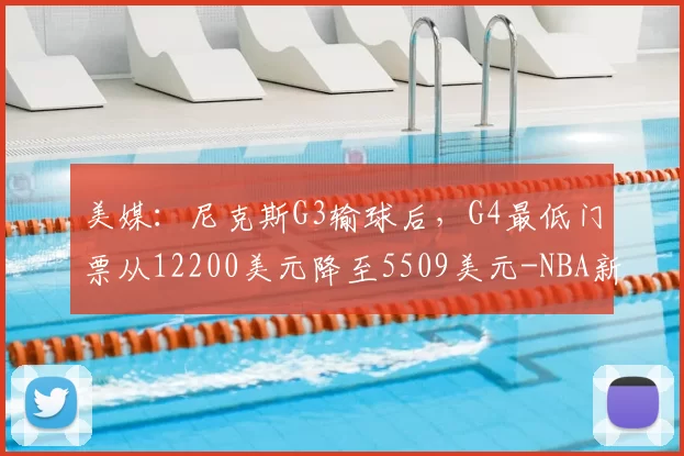 美媒:尼克斯G3输球后,G4最低门票从12200美元降至5509美元-NBA新闻