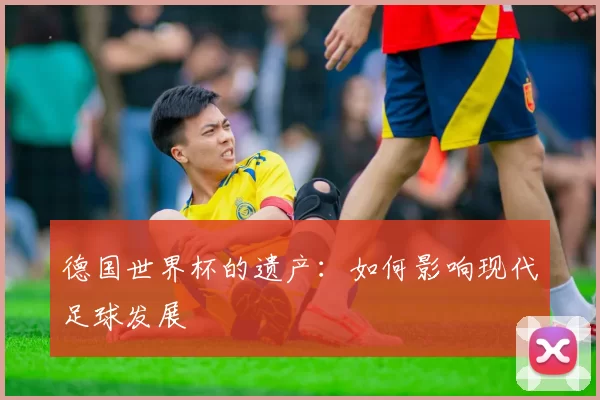 德国世界杯的遗产：如何影响现代足球发展