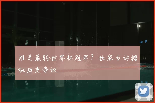谁是最弱世界杯冠军？独家专访揭秘历史争议