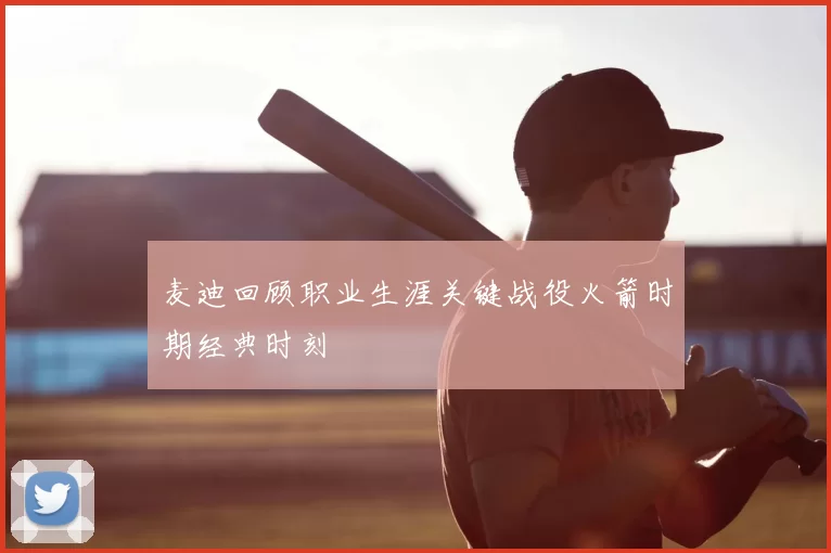麦迪回顾职业生涯关键战役火箭时期经典时刻