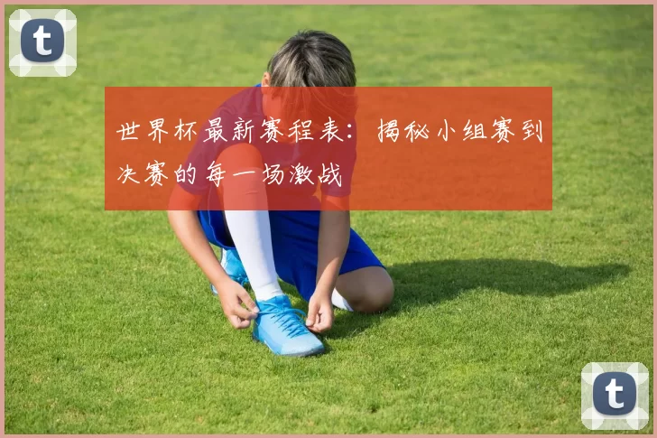 世界杯最新赛程表：揭秘小组赛到决赛的每一场激战