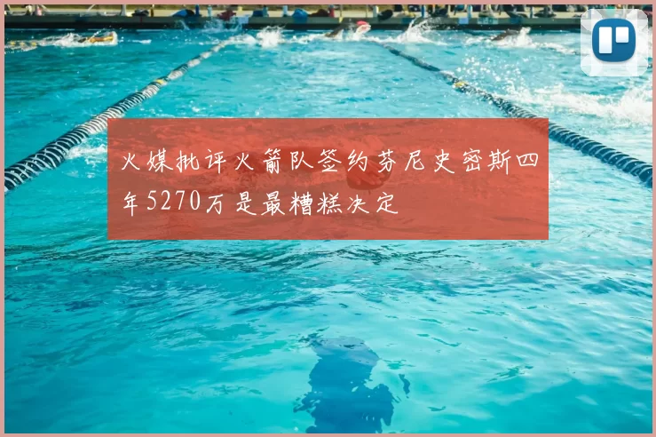 火媒批评火箭队签约芬尼史密斯四年5270万是最糟糕决定