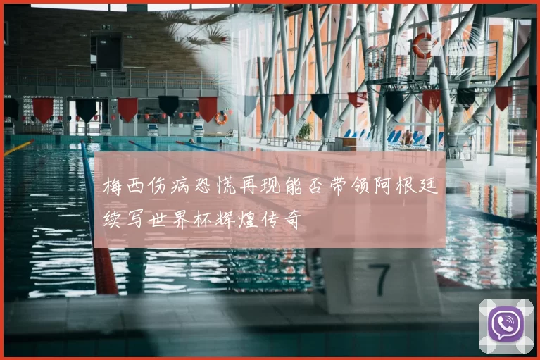 梅西伤病恐慌再现能否带领阿根廷续写世界杯辉煌传奇
