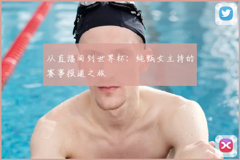 从直播间到世界杯：纯甄女主持的赛事报道之旅