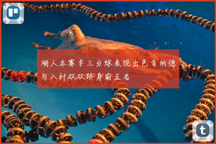 湖人本赛季三分球表现出色肯纳德与八村双双跻身前五名
